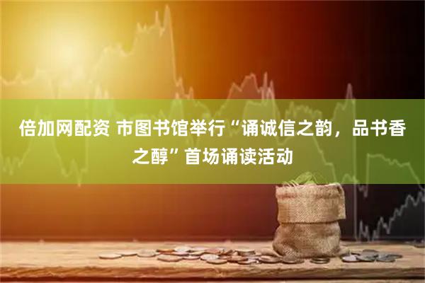 倍加网配资 市图书馆举行“诵诚信之韵,品书香之醇”首场诵读活动
