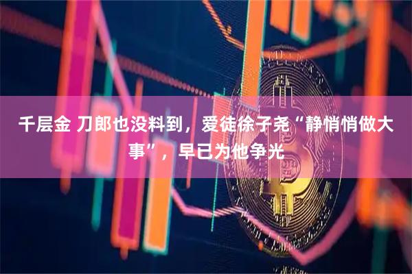 千层金 刀郎也没料到,爱徒徐子尧“静悄悄做大事”,早已为他争光