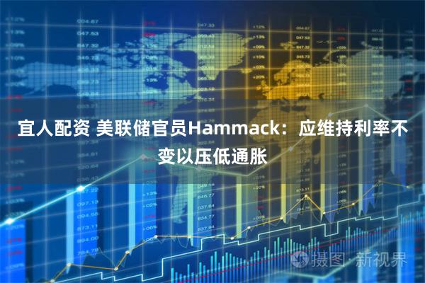宜人配资 美联储官员Hammack:应维持利率不变以压低通胀