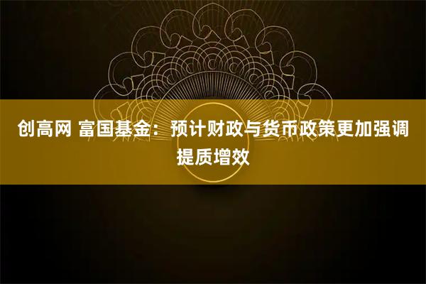 创高网 富国基金：预计财政与货币政策更加强调提质增效