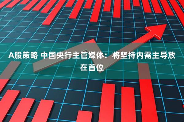 A股策略 中国央行主管媒体：将坚持内需主导放在首位