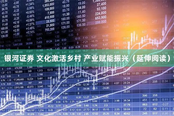 银河证券 文化激活乡村 产业赋能振兴(延伸阅读)