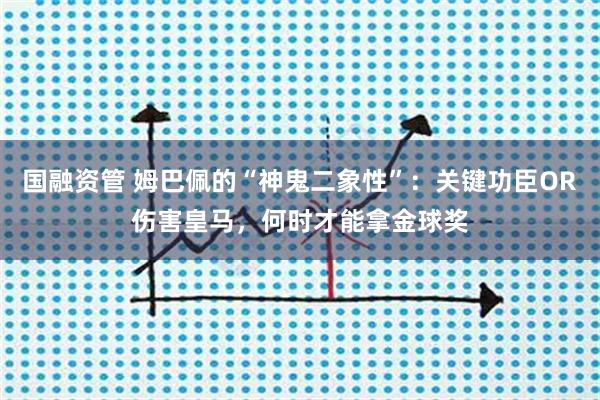 国融资管 姆巴佩的“神鬼二象性”:关键功臣OR伤害皇马,何时才能拿金球奖