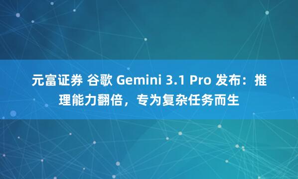 元富证券 谷歌 Gemini 3.1 Pro 发布：推理能力翻倍，专为复杂任务而生