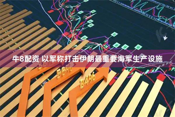 牛8配资 以军称打击伊朗最重要海军生产设施