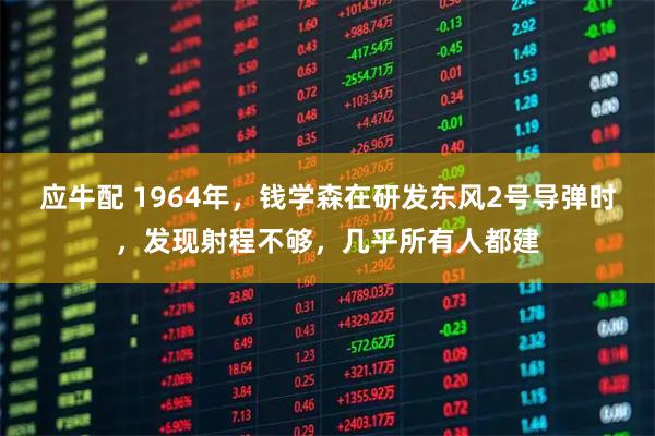 应牛配 1964年，钱学森在研发东风2号导弹时，发现射程不够，几乎所有人都建