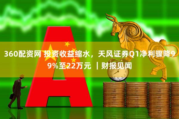 360配资网 投资收益缩水，天风证券Q1净利骤降99%至22万元 ｜财报见闻