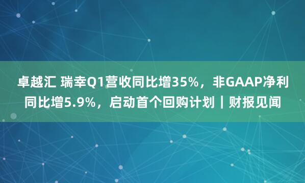 卓越汇 瑞幸Q1营收同比增35%，非GAAP净利同比增5.9%，启动首个回购计划｜财报见闻