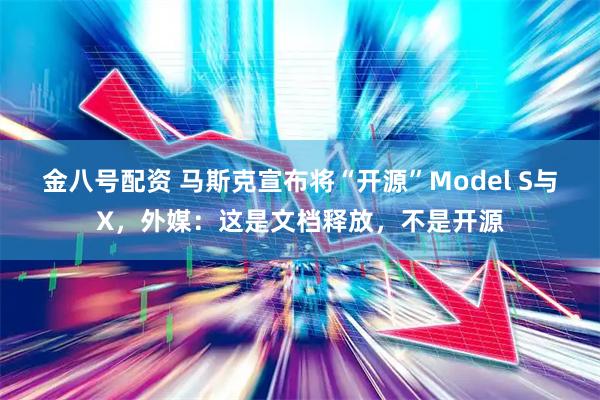 金八号配资 马斯克宣布将“开源”Model S与X，外媒：这是文档释放，不是开源
