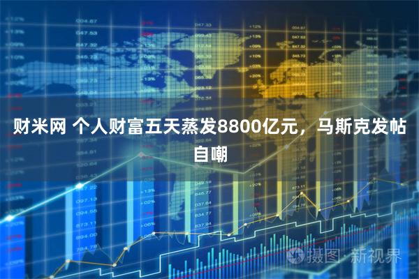 财米网 个人财富五天蒸发8800亿元，马斯克发帖自嘲