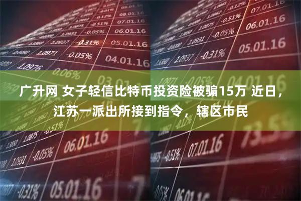 广升网 女子轻信比特币投资险被骗15万 近日，江苏一派出所接到指令，辖区市民