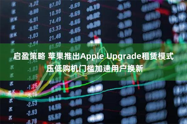 启盈策略 苹果推出Apple Upgrade租赁模式 压低购机门槛加速用户换新