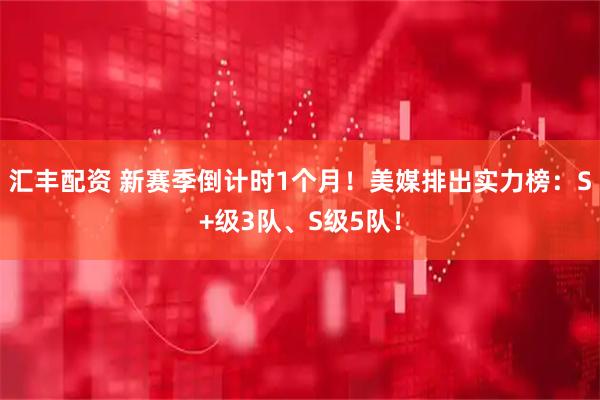汇丰配资 新赛季倒计时1个月！美媒排出实力榜：S+级3队、S级5队！